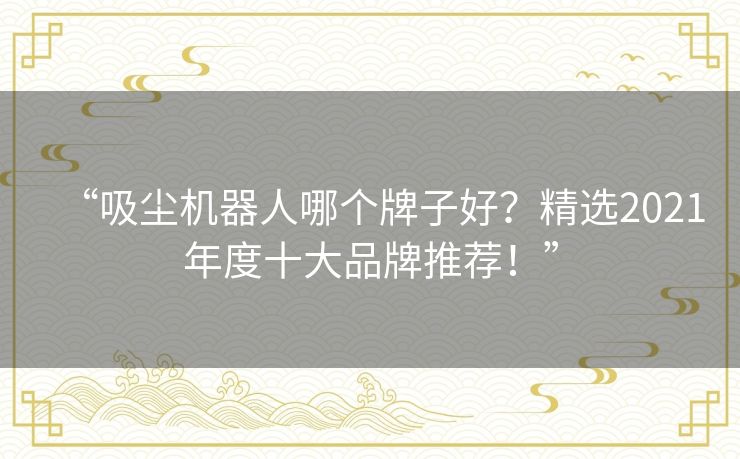“吸尘机器人哪个牌子好?精选2021年度十大品牌推荐!” “吸尘机器人哪个牌子好?精选2021年度十大品牌推荐!”