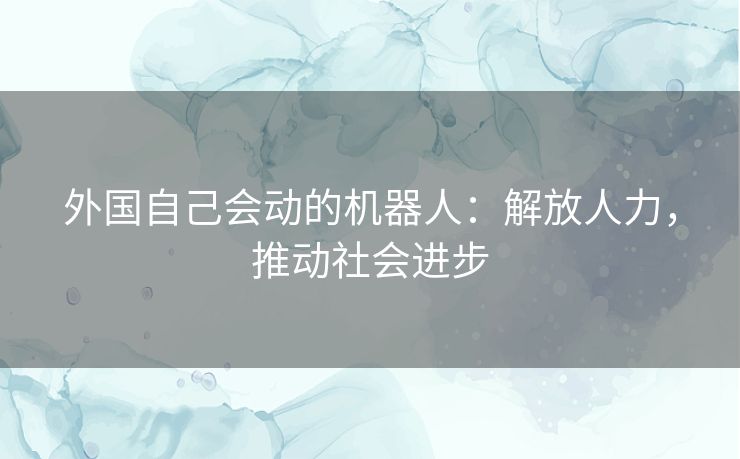 外国自己会动的机器人:解放人力,推动社会进步 外国自己会动的机器人:解放人力,推动社会进步