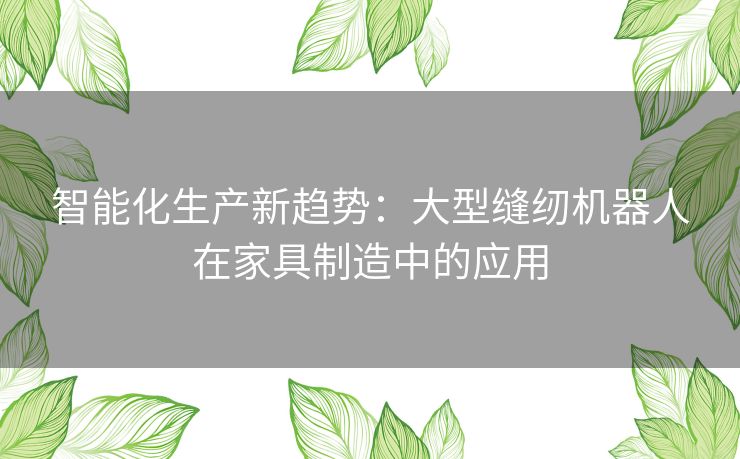 智能化生产新趋势:大型缝纫机器人在家具制造中的应用 智能化生产新趋势:大型缝纫机器人在家具制造中的应用