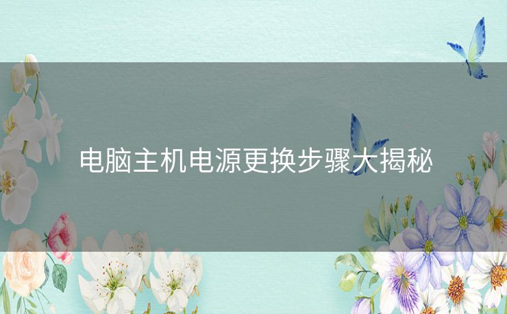 电脑主机电源更换步骤大揭秘 电脑主机电源更换步骤大揭秘