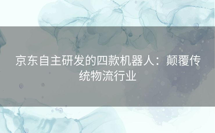 京东自主研发的四款机器人:颠覆传统物流行业 京东自主研发的四款机器人:颠覆传统物流行业