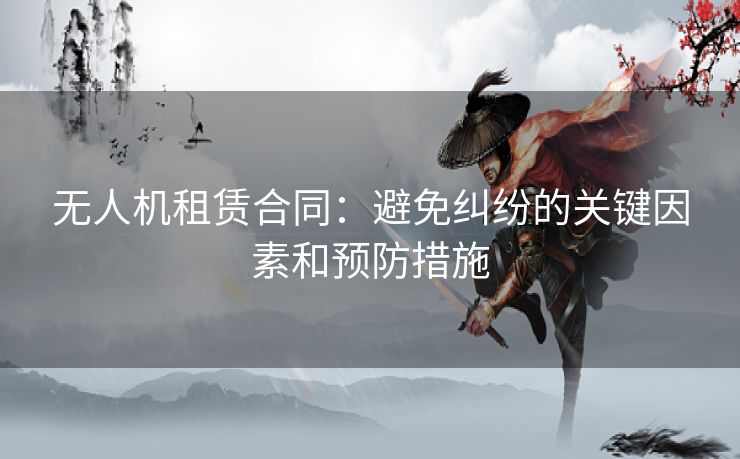 无人机租赁合同:避免纠纷的关键因素和预防措施 无人机租赁合同:避免纠纷的关键因素和预防措施