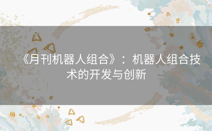 《月刊机器人组合》:机器人组合技术的开发与创新 《月刊机器人组合》:机器人组合技术的开发与创新