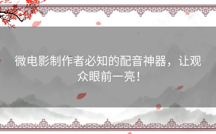 微电影制作者必知的配音神器，让观众眼前一亮！