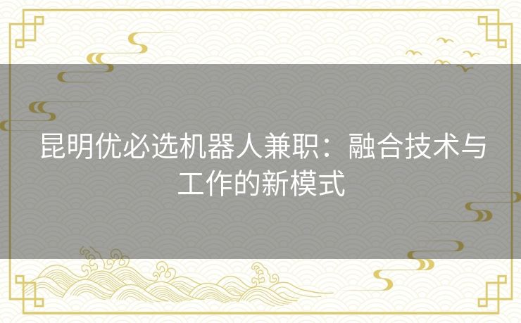 昆明优必选机器人兼职：融合技术与工作的新模式