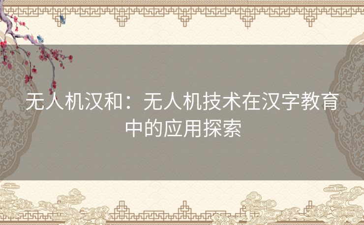 无人机汉和:无人机技术在汉字教育中的应用探索 无人机汉和:无人机技术在汉字教育中的应用探索