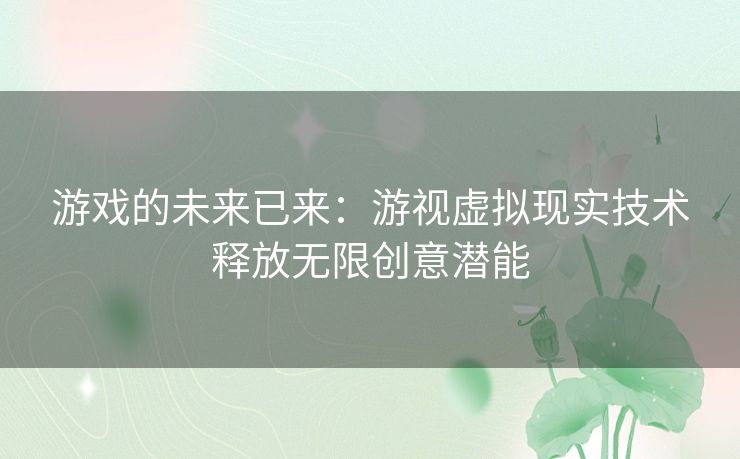 游戏的未来已来:游视虚拟现实技术释放无限创意潜能 游戏的未来已来:游视虚拟现实技术释放无限创意潜能