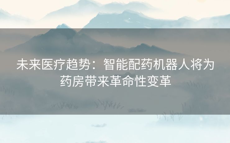 未来医疗趋势:智能配药机器人将为药房带来革命性变革 未来医疗趋势:智能配药机器人将为药房带来革命性变革