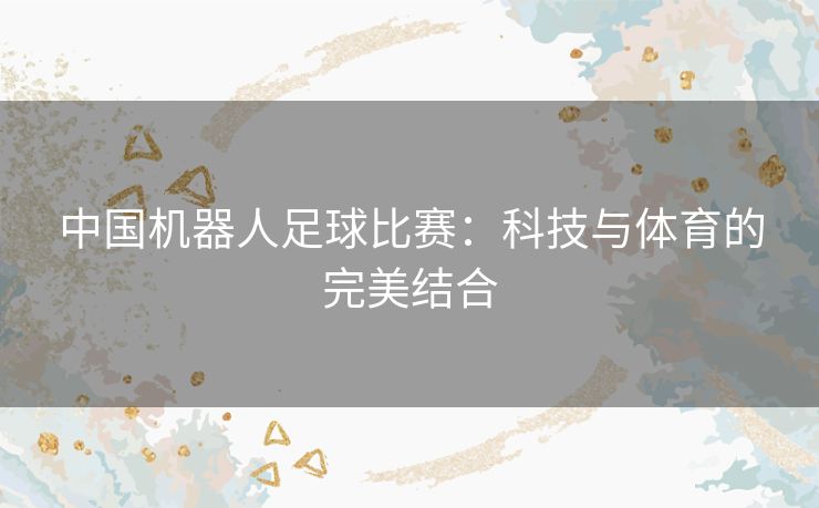 中国机器人足球比赛：科技与体育的完美结合