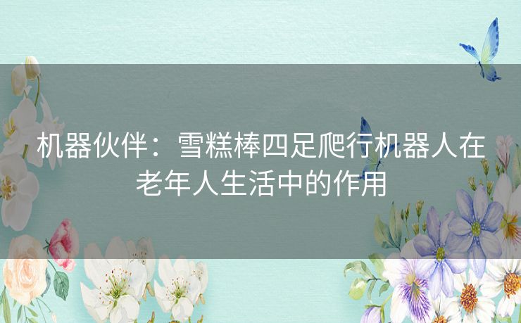 机器伙伴:雪糕棒四足爬行机器人在老年人生活中的作用 机器伙伴:雪糕棒四足爬行机器人在老年人生活中的作用
