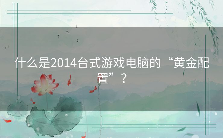 什么是2014台式游戏电脑的“黄金配置”? 什么是2014台式游戏电脑的“黄金配置”?