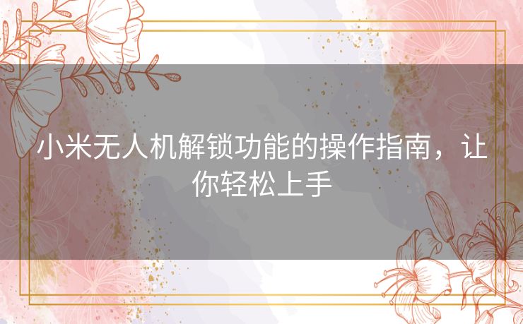 小米无人机解锁功能的操作指南,让你轻松上手 小米无人机解锁功能的操作指南,让你轻松上手