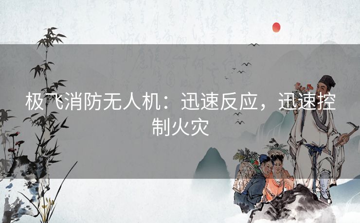 极飞消防无人机:迅速反应,迅速控制火灾 极飞消防无人机:迅速反应,迅速控制火灾