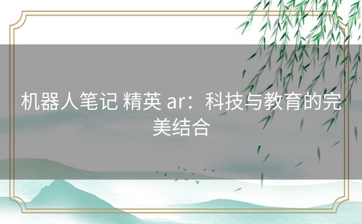 机器人笔记 精英 ar:科技与教育的完美结合 机器人笔记 精英 ar:科技与教育的完美结合