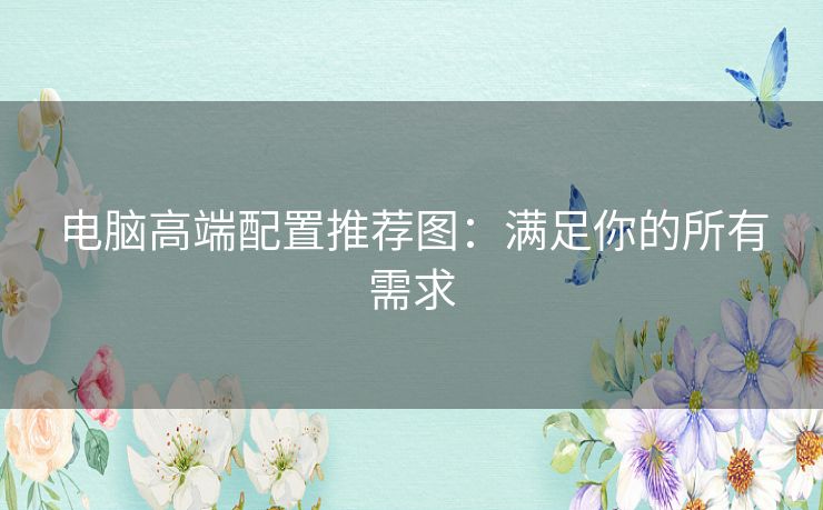 电脑高端配置推荐图:满足你的所有需求 电脑高端配置推荐图:满足你的所有需求