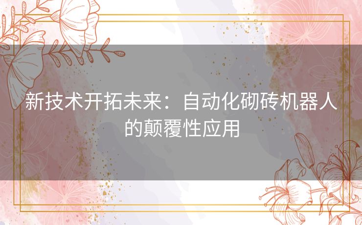 新技术开拓未来:自动化砌砖机器人的颠覆性应用 新技术开拓未来:自动化砌砖机器人的颠覆性应用
