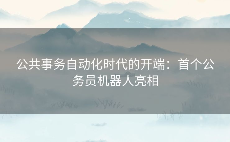 公共事务自动化时代的开端:首个公务员机器人亮相 公共事务自动化时代的开端:首个公务员机器人亮相