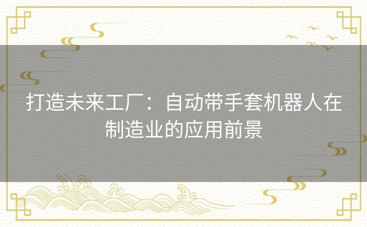 打造未来工厂:自动带手套机器人在制造业的应用前景 打造未来工厂:自动带手套机器人在制造业的应用前景