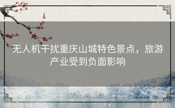 无人机干扰重庆山城特色景点,旅游产业受到负面影响 无人机干扰重庆山城特色景点,旅游产业受到负面影响