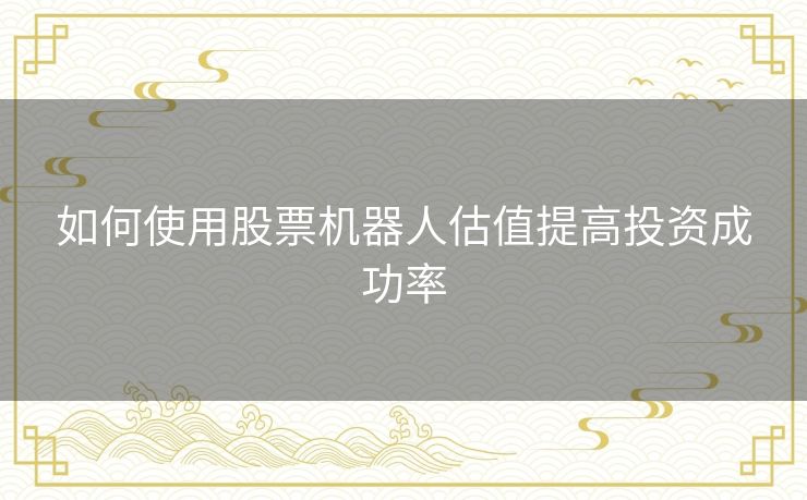 如何使用股票机器人估值提高投资成功率 如何使用股票机器人估值提高投资成功率