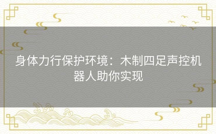 身体力行保护环境:木制四足声控机器人助你实现 身体力行保护环境:木制四足声控机器人助你实现