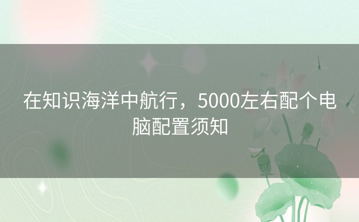 在知识海洋中航行，5000左右配个电脑配置须知