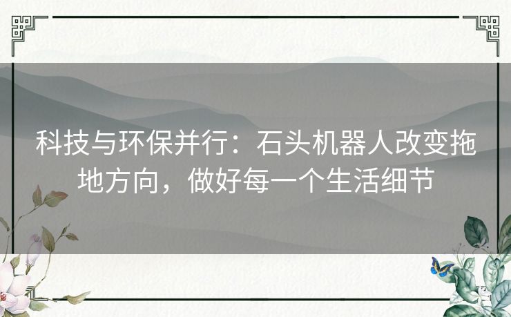 科技与环保并行：石头机器人改变拖地方向，做好每一个生活细节