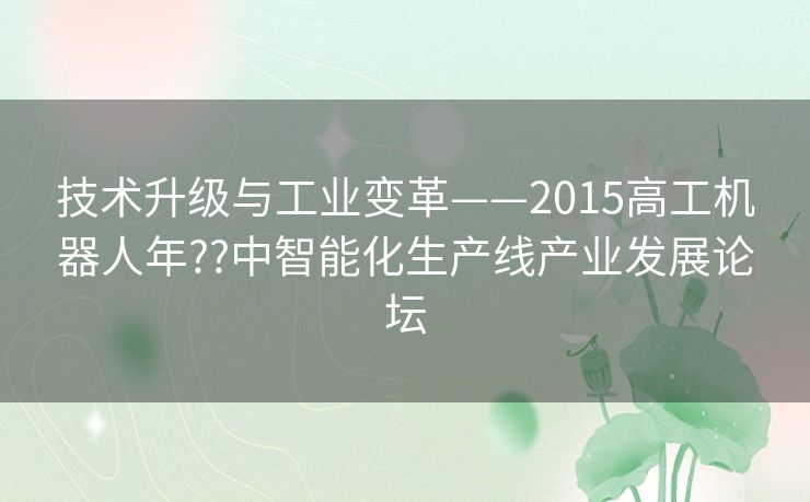 技术升级与工业变革——2015高工机器人年??中智能化生产线产业发展论坛