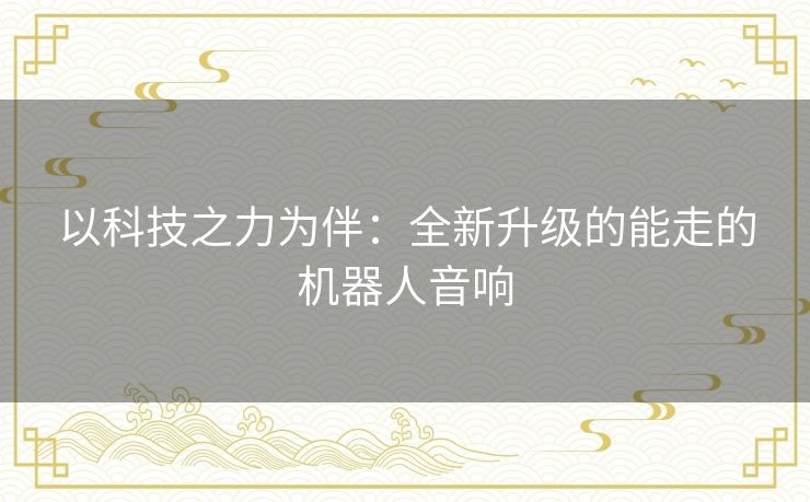 以科技之力为伴：全新升级的能走的机器人音响