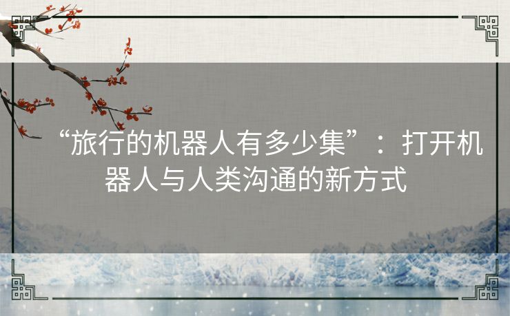 “旅行的机器人有多少集”：打开机器人与人类沟通的新方式