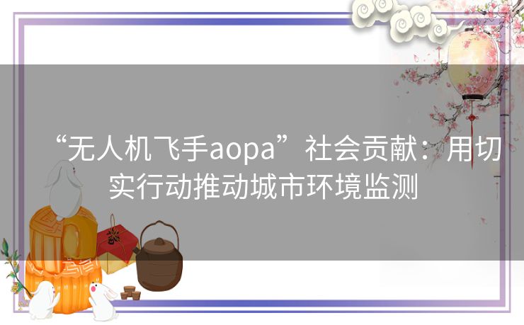 “无人机飞手aopa”社会贡献：用切实行动推动城市环境监测