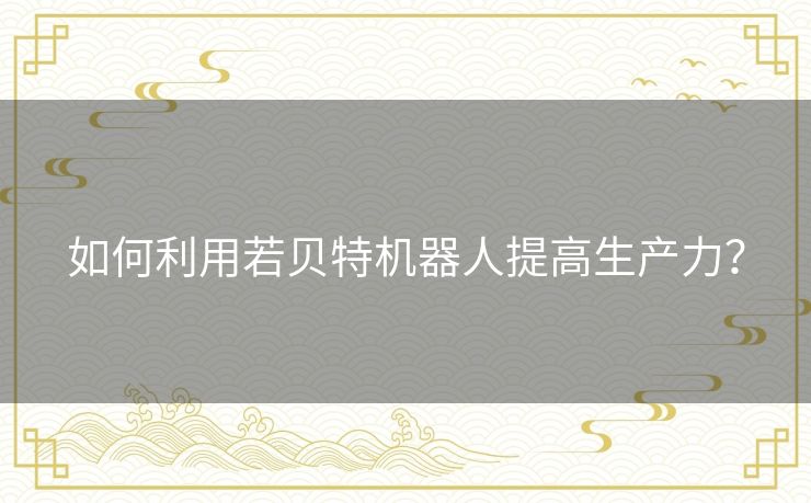如何利用若贝特机器人提高生产力？