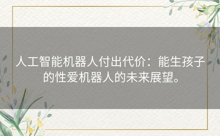 人工智能机器人付出代价：能生孩子的性爱机器人的未来展望。