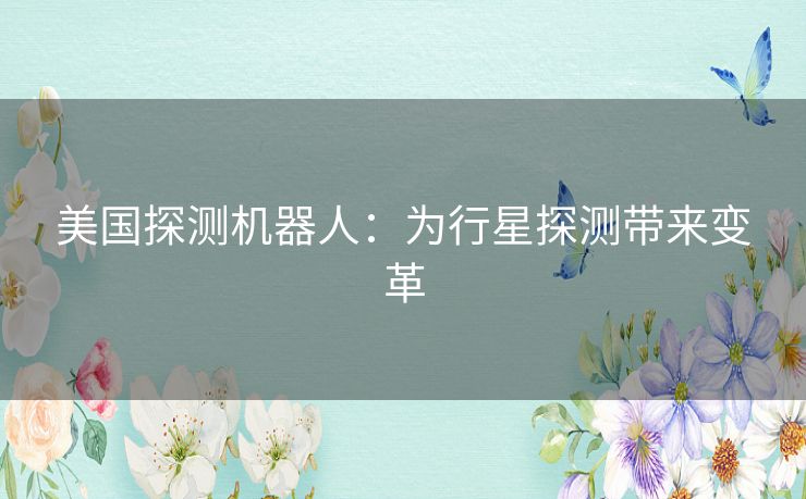 美国探测机器人：为行星探测带来变革