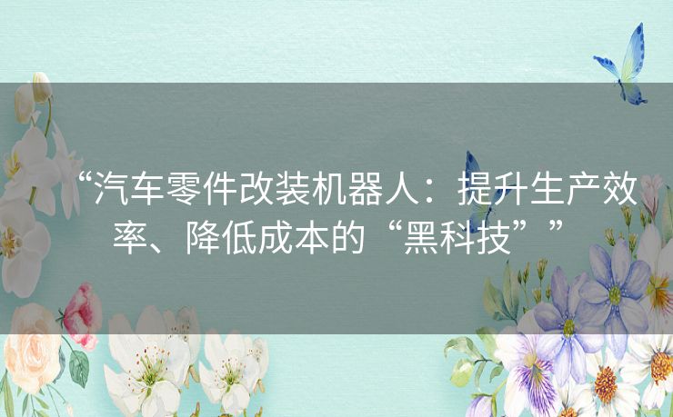 “汽车零件改装机器人:提升生产效率、降低成本的“黑科技”” “汽车零件改装机器人:提升生产效率、降低成本的“黑科技””