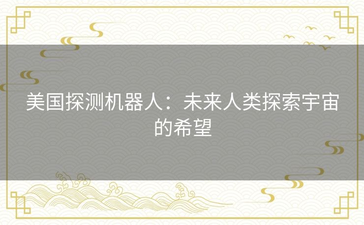 美国探测机器人：未来人类探索宇宙的希望