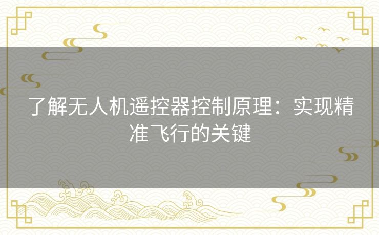 了解无人机遥控器控制原理：实现精准飞行的关键