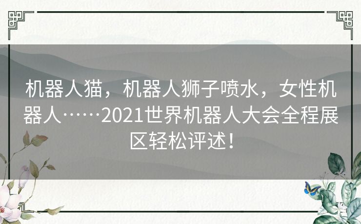 机器人猫，机器人狮子喷水，女性机器人……2021世界机器人大会全程展区轻松评述！