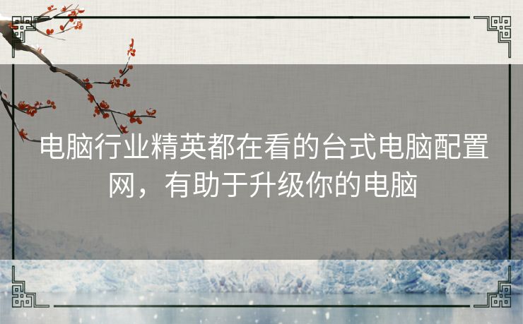电脑行业精英都在看的台式电脑配置网,有助于升级你的电脑 电脑行业精英都在看的台式电脑配置网,有助于升级你的电脑