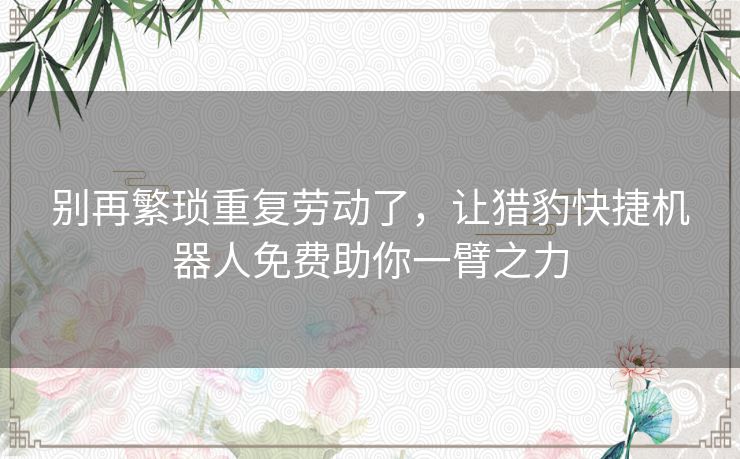 别再繁琐重复劳动了，让猎豹快捷机器人免费助你一臂之力