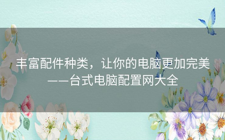 丰富配件种类，让你的电脑更加完美——台式电脑配置网大全