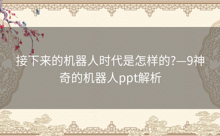 接下来的机器人时代是怎样的?—9神奇的机器人ppt解析