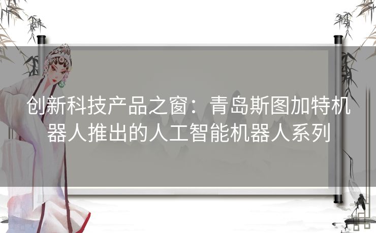 创新科技产品之窗：青岛斯图加特机器人推出的人工智能机器人系列