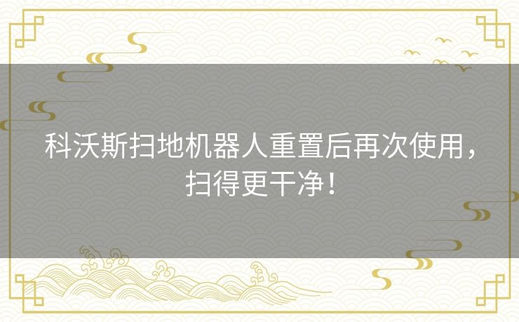 科沃斯扫地机器人重置后再次使用，扫得更干净！