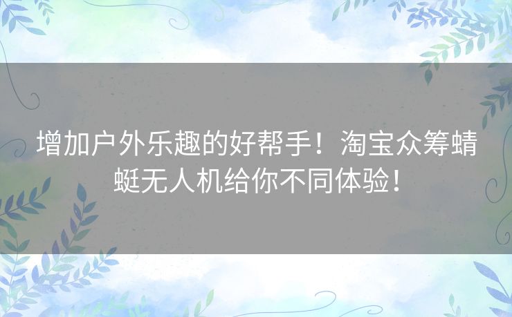 增加户外乐趣的好帮手!淘宝众筹蜻蜓无人机给你不同体验! 增加户外乐趣的好帮手!淘宝众筹蜻蜓无人机给你不同体验!