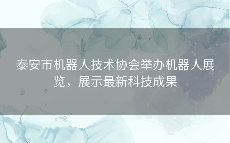 泰安市机器人技术协会举办机器人展览,展示最新科技成果 泰安市机器人技术协会举办机器人展览,展示最新科技成果