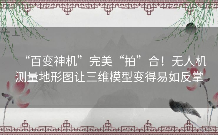 “百变神机”完美“拍”合!无人机测量地形图让三维模型变得易如反掌 “百变神机”完美“拍”合!无人机测量地形图让三维模型变得易如反掌