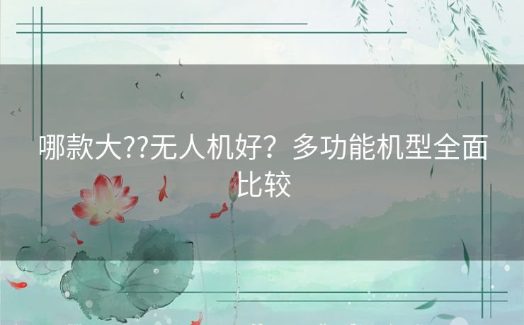 哪款大??无人机好?多功能机型全面比较 哪款大??无人机好?多功能机型全面比较