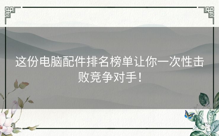 这份电脑配件排名榜单让你一次性击败竞争对手! 这份电脑配件排名榜单让你一次性击败竞争对手!