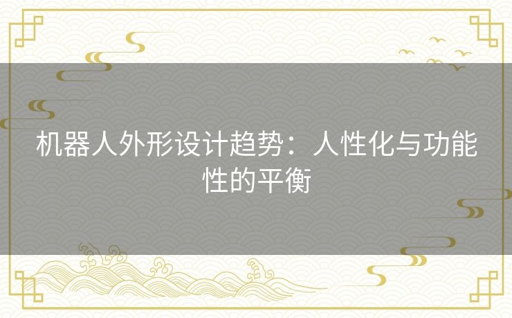 机器人外形设计趋势：人性化与功能性的平衡